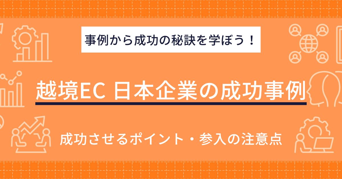 日本企業の越境EC成功事例15選！成功のポイントや注意点も解説