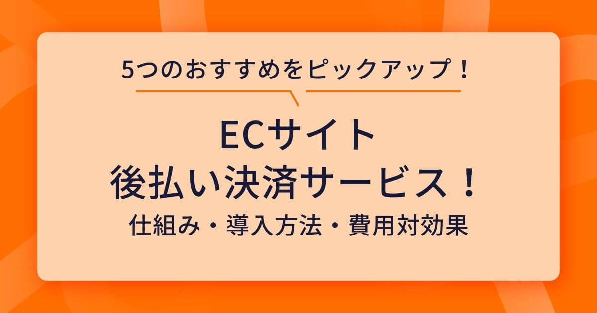 【ECサイト】後払い決済サービスおすすめ5選!メリット・デメリットから導入の流れまで
