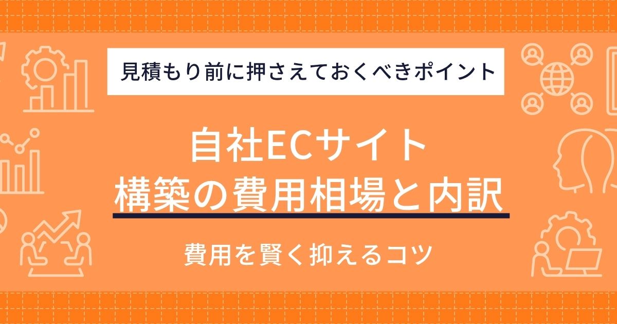 自社ECサイト構築の費用相場と内訳｜見積もり前のチェックポイントや安く抑えるコツも