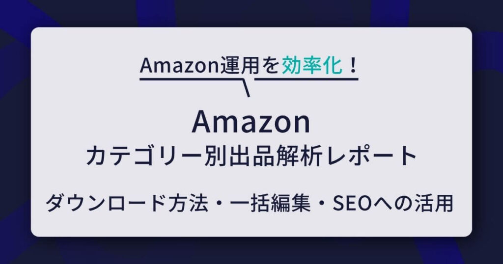 Amazon「カテゴリー別出品解析レポート」のダウンロード方法と一括編集・SEOへの活用ガイド