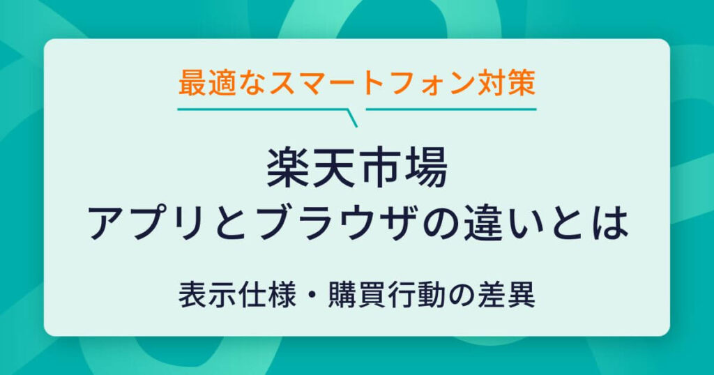 楽天市場のアプリとブラウザの違いとは？店舗運営者が知っておくべき表示仕様と購買行動の差異