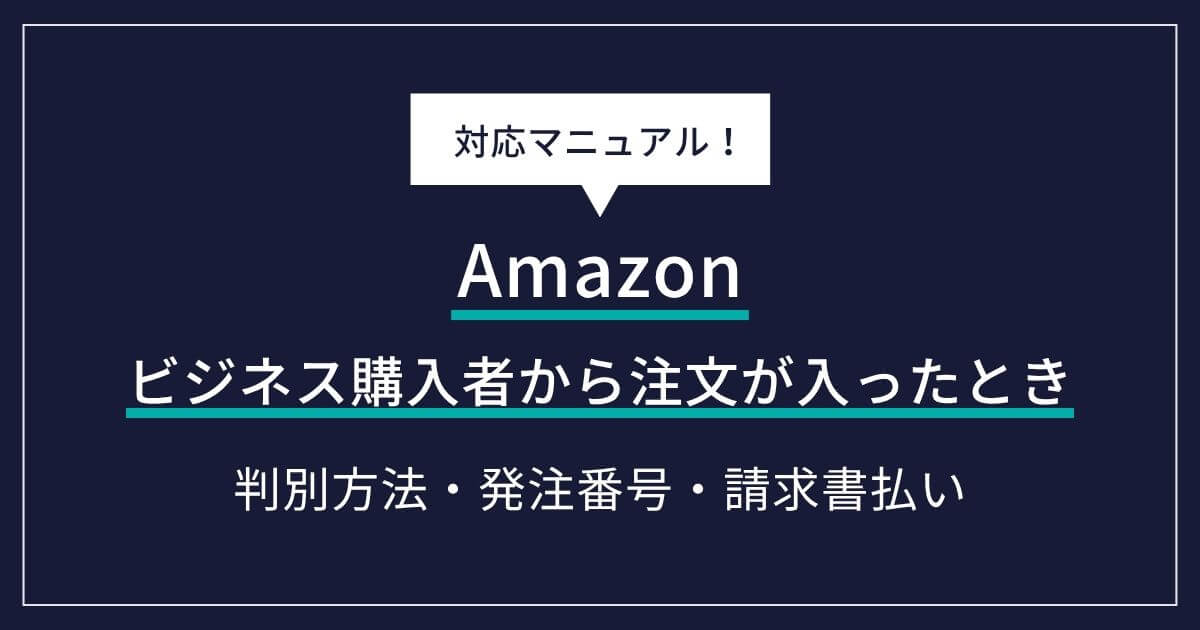 Amazonのビジネス購入者から注文が入ったときの対応マニュアル|判別方法・発注番号・請求書払い