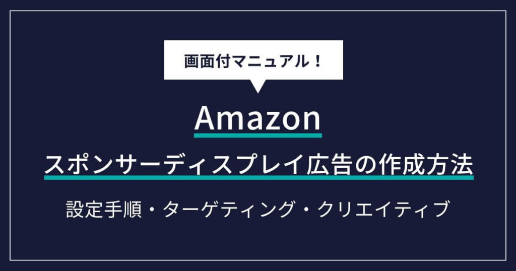 Amazonスポンサーディスプレイ広告の作成方法｜画像広告の設定手順・ターゲティング・クリエイティブを解説